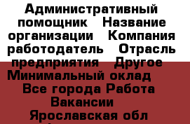 Административный помощник › Название организации ­ Компания-работодатель › Отрасль предприятия ­ Другое › Минимальный оклад ­ 1 - Все города Работа » Вакансии   . Ярославская обл.,Фоминское с.